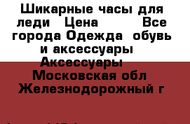 Шикарные часы для леди › Цена ­ 600 - Все города Одежда, обувь и аксессуары » Аксессуары   . Московская обл.,Железнодорожный г.